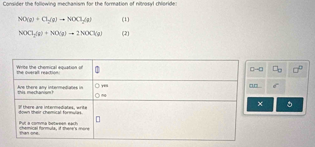 Consider the following mechanism for the formation of nitrosyl chloride:
NO(g)+Cl_2(g)to NOCl_2(g) (1)
NOCl_2(g)+NO(g)to 2NOCl(g) (2)