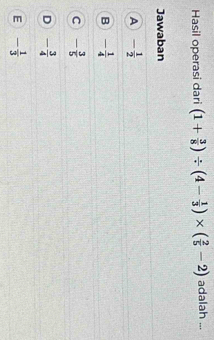 Hasil operasi dari (1+ 3/8 )/ (4- 1/3 )* ( 2/5 -2) adalah ...
Jawaban
A - 1/2 
B - 1/4 
C - 3/5 
D - 3/4 
E - 1/3 