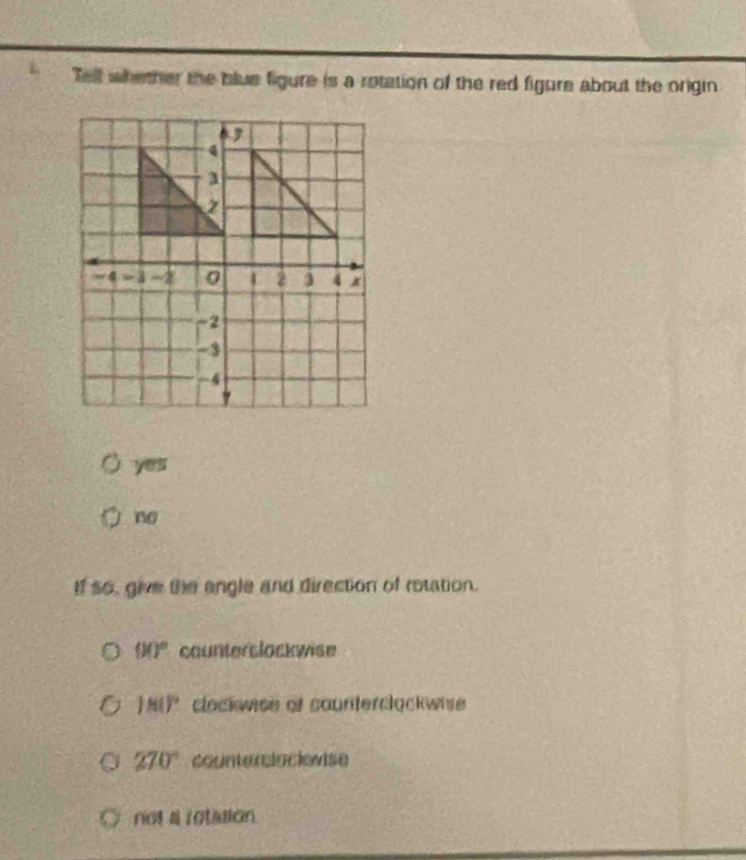 Tell whether the blue figure is a rotation of the red figure about the origin
yes
n
If so, give the angle and direction of rotation.
90° counterslockwise
180° clockwise of counterdląckwise
270° counterslackevise
nol a rotasion