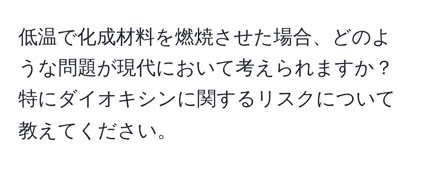 低温で化成材料を燃焼させた場合、どのような問題が現代において考えられますか？特にダイオキシンに関するリスクについて教えてください。