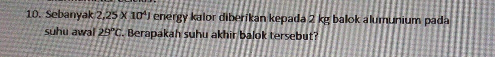 Sebanyak 2,25* 10^4J energy kalor diberikan kepada 2 kg balok alumunium pada 
suhu awal 29°C. Berapakah suhu akhir balok tersebut?