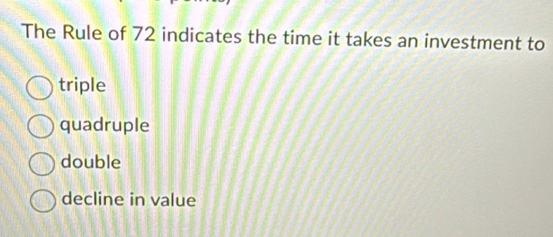 The Rule of 72 indicates the time it takes an investment to
triple
quadruple
double
decline in value