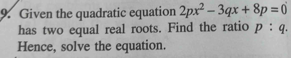 Given the quadratic equation 2px^2-3qx+8p=0
has two equal real roots. Find the ratio p:q. 
Hence, solve the equation.