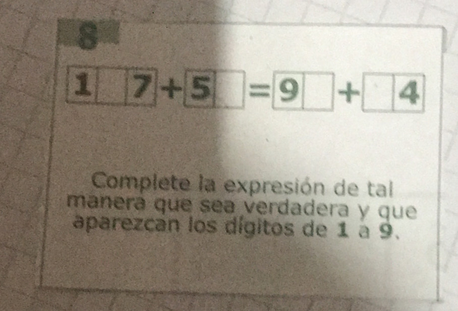 8
17+5□ =9□ +□ 4
Complete la expresión de tal 
manera que sea verdadera y que 
aparezcan los dígitos de 1 a 9.