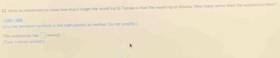 Wite an expression to show how much longer the round trip to Tampa is than the round trip to Atlanta. How many terms does the inpreonn have " 
1160 - 488 
(Lise the operation symbols in the math palette as needed. Do not simplity) 
This expression has □ term(s) 
(Type a whole number)