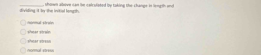 shown above can be calculated by taking the change in length and
dividing it by the initial length.
normal strain
shear strain
shear stress
normal stress