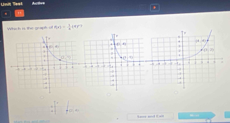 Unit Test Active
.
4 11
Which is the graph of f(x)= 1/4 (4)^x ?
+(2,4)
Save and Exit