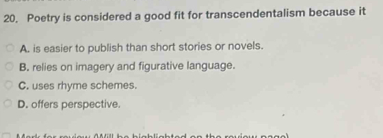 Poetry is considered a good fit for transcendentalism because it
A. is easier to publish than short stories or novels.
B. relies on imagery and figurative language.
C. uses rhyme schemes.
D. offers perspective.