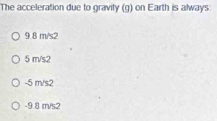 The acceleration due to gravity (g) on Earth is always
9.8 m/s2
5 m/s2
-5 m/s2
-9.8 m/s2