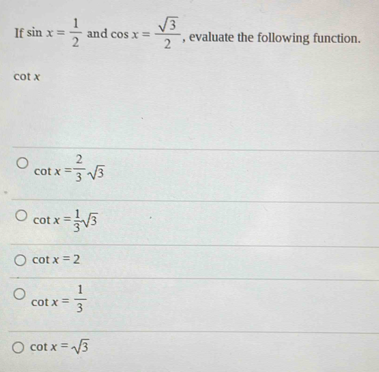 If sin x= 1/2  and cos x= sqrt(3)/2  , evaluate the following function.
cot x
cot x= 2/3 sqrt(3)
cot x= 1/3 sqrt(3)
cot x=2
cot x= 1/3 
cot x=sqrt(3)