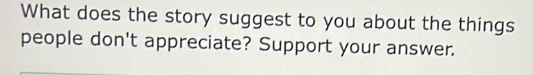 What does the story suggest to you about the things 
people don't appreciate? Support your answer.