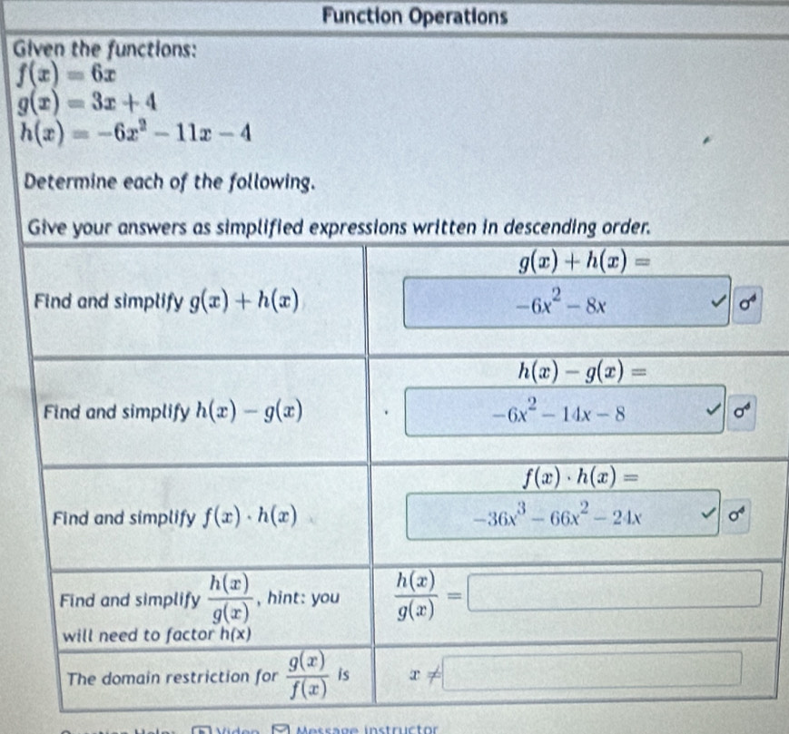 Function Operations
Given the functions:
f(x)=6x
g(x)=3x+4
h(x)=-6x^2-11x-4
Determine each of the following.