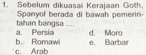 Sebelum dikuasai Kerajaan Goth,
Spanyol berada di bawah pemerin-
tahan bangsa ....
a. Persia d. Moro
b. Romawi e. Barbar
c. Arab