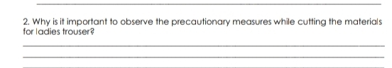 Why is it important to observe the precautionary measures while cutting the materials 
for ladies trouser? 
_ 
_ 
_