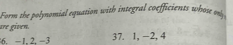 Form the polynomial equation with integral coefficients whose o 
are given. 
6. −1. 2, −3
37. 1, −2, 4