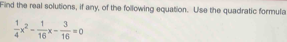 Find the real solutions, if any, of the following equation. Use the quadratic formula
 1/4 x^2- 1/16 x- 3/16 =0