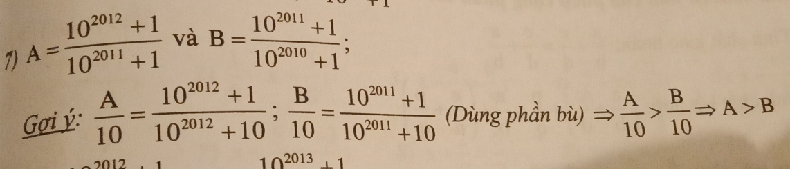 A= (10^(2012)+1)/10^(2011)+1  và B= (10^(2011)+1)/10^(2010)+1 ; 
Gợi ý:  A/10 = (10^(2012)+1)/10^(2012)+10 ;  B/10 = (10^(2011)+1)/10^(2011)+10  (Dùng phần bù)  A/10 > B/10 Rightarrow A>B
10^(2013)+1