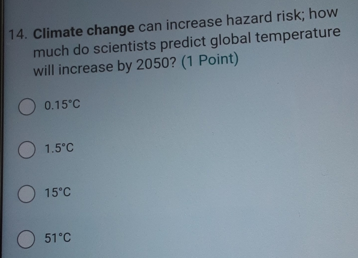 Climate change can increase hazard risk; how
much do scientists predict global temperature
will increase by 2050? (1 Point)
0.15°C
1.5°C
15°C
51°C