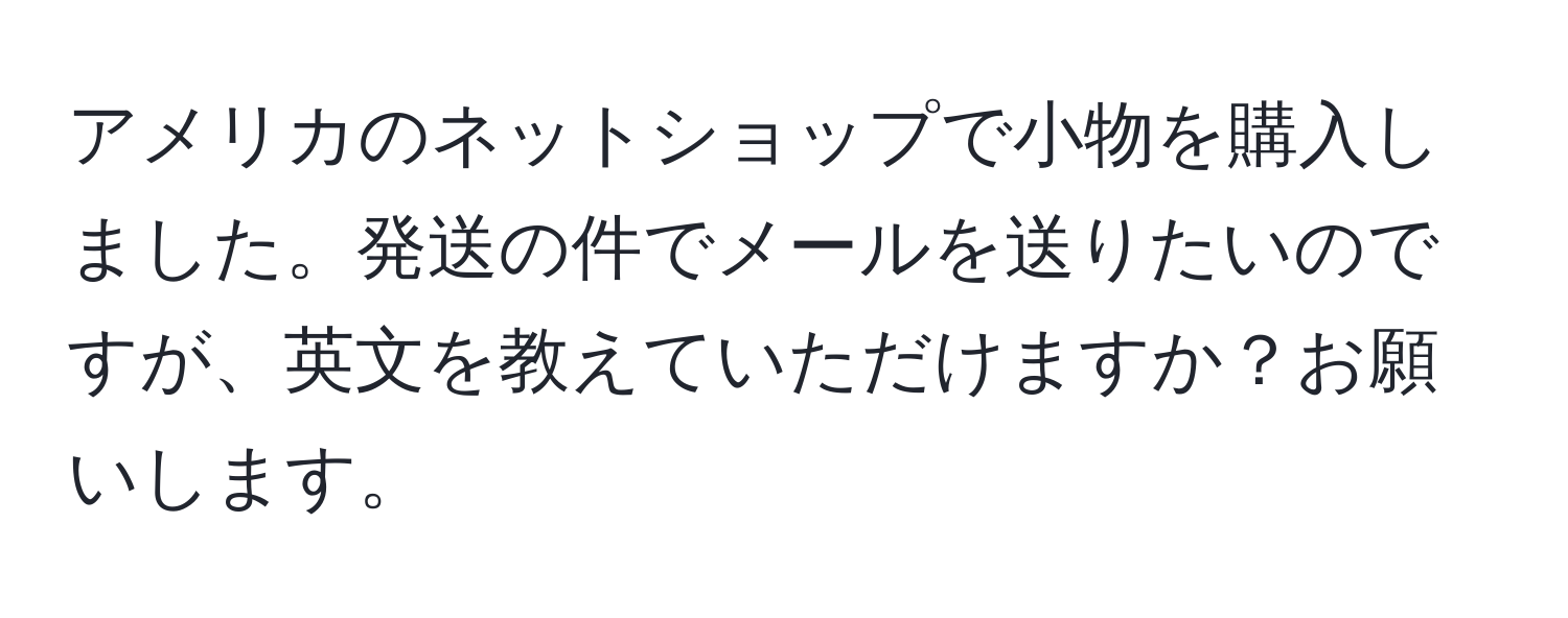 アメリカのネットショップで小物を購入しました。発送の件でメールを送りたいのですが、英文を教えていただけますか？お願いします。