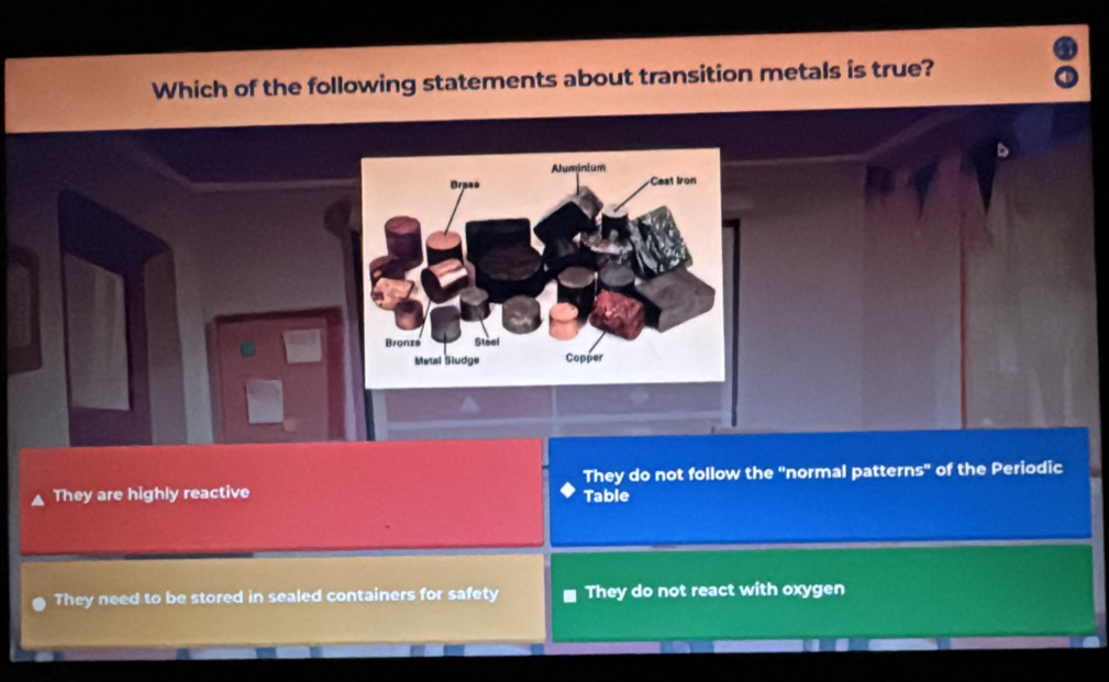 Which of the following statements about transition metals is true?
They do not follow the "normal patterns" of the Periodic
They are highly reactive Table
They need to be stored in sealed containers for safety They do not react with oxygen