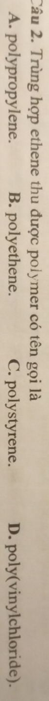 Trùng hợp ethene thu được polymer có tên gọi là
A. polypropylene. B. polyethene. C. polystyrene. D. poly(vinylchloride).