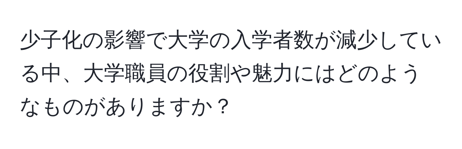 少子化の影響で大学の入学者数が減少している中、大学職員の役割や魅力にはどのようなものがありますか？