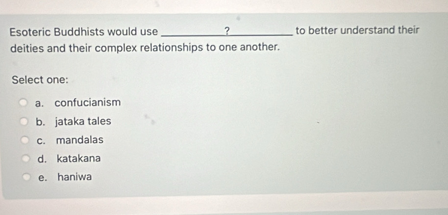 Esoteric Buddhists would use _? to better understand their
deities and their complex relationships to one another.
Select one:
a. confucianism
b. jataka tales
c. mandalas
d. katakana
e. haniwa
