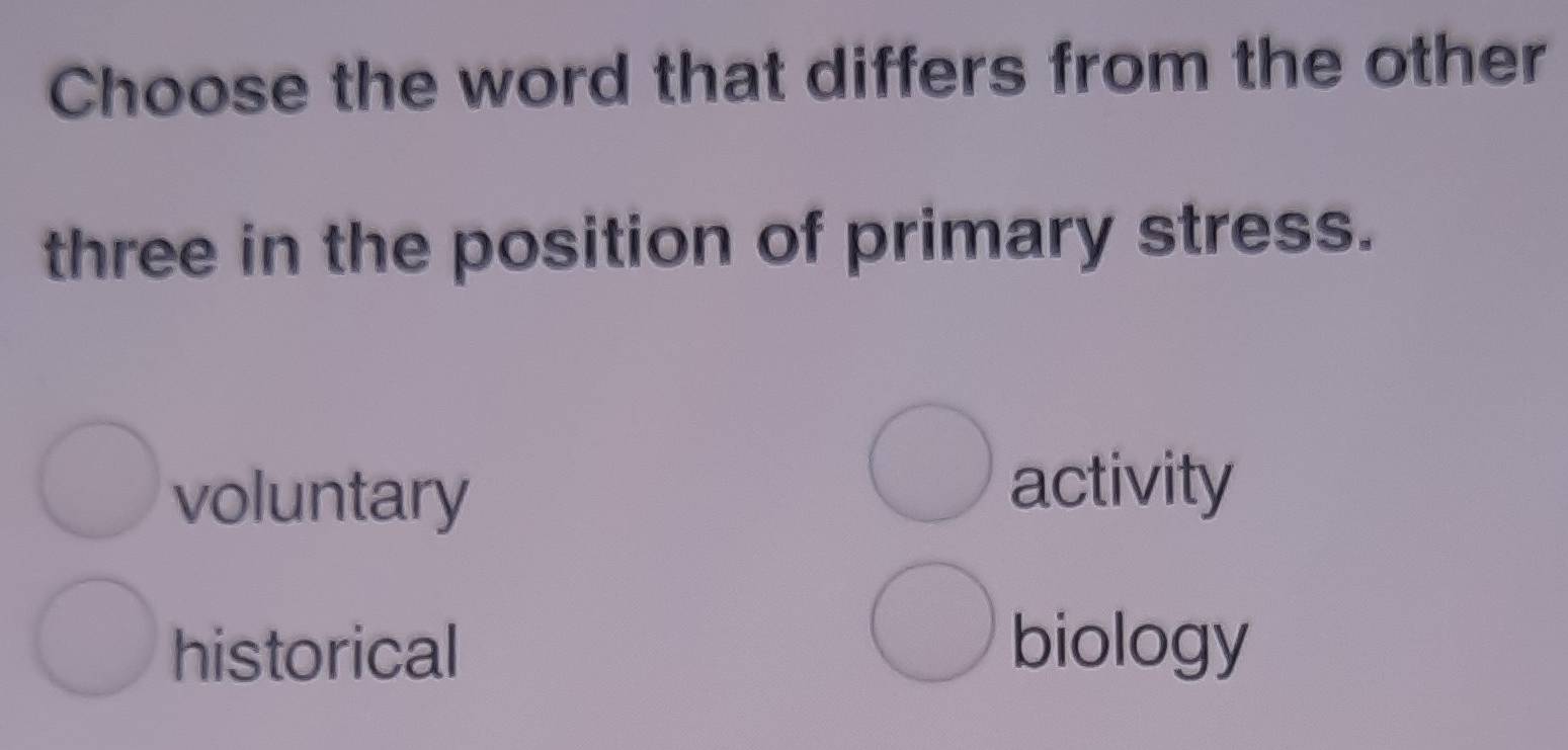 Choose the word that differs from the other
three in the position of primary stress.
voluntary
activity
historical biology