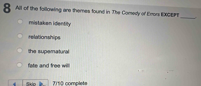 All of the following are themes found in The Comedy of Errors EXCEPT
_
mistaken identity
relationships
the supernatural
fate and free will
Skip 7/10 complete