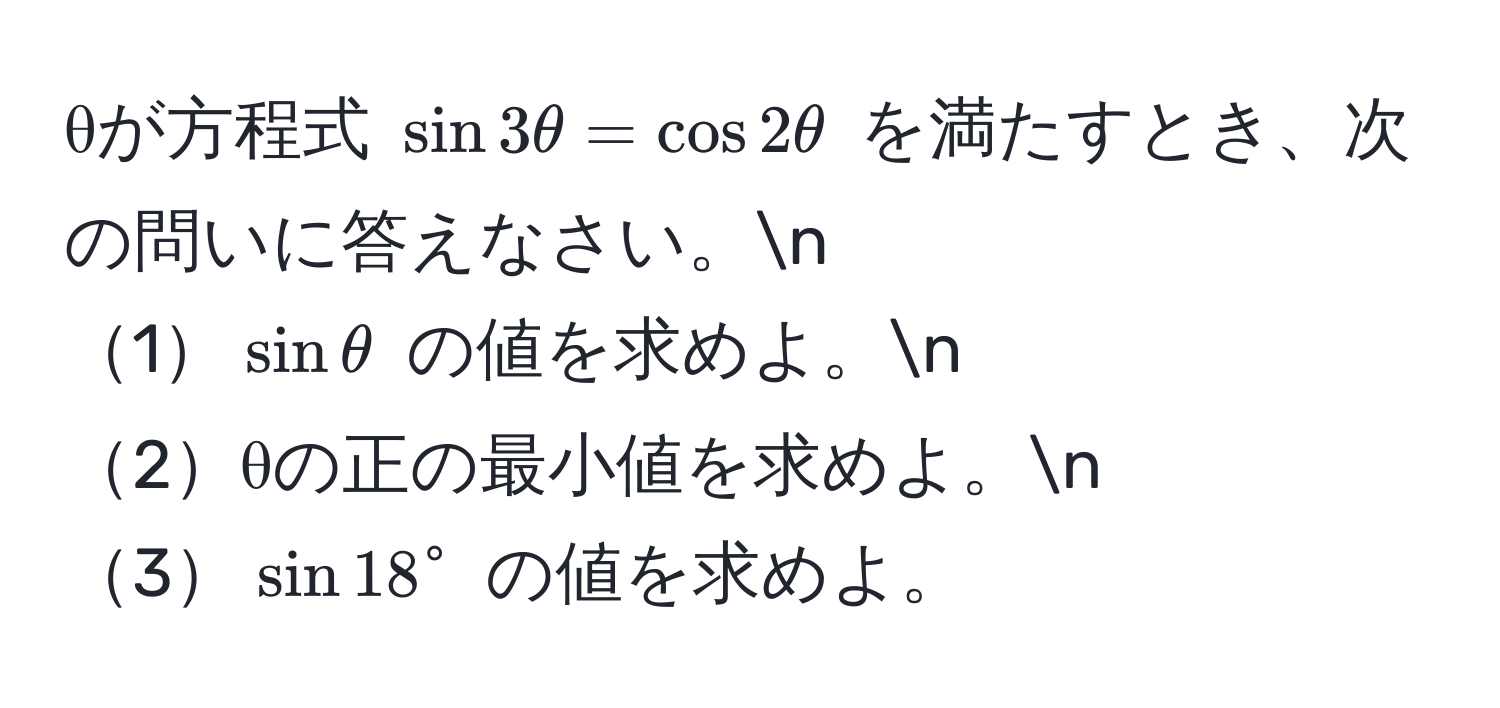 θが方程式 $sin 3θ = cos 2θ$ を満たすとき、次の問いに答えなさい。n
1$sin θ$ の値を求めよ。n
2θの正の最小値を求めよ。n
3$sin 18°$ の値を求めよ。