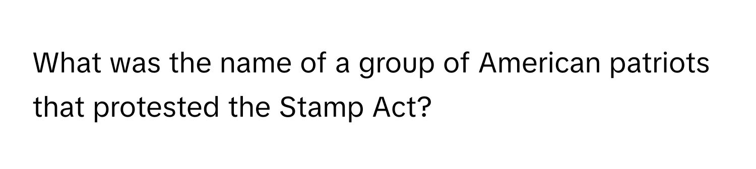 What was the name of a group of American patriots that protested the Stamp Act?