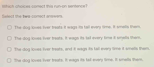 Solved: Which choices correct this run-on sentence? Select the two ...