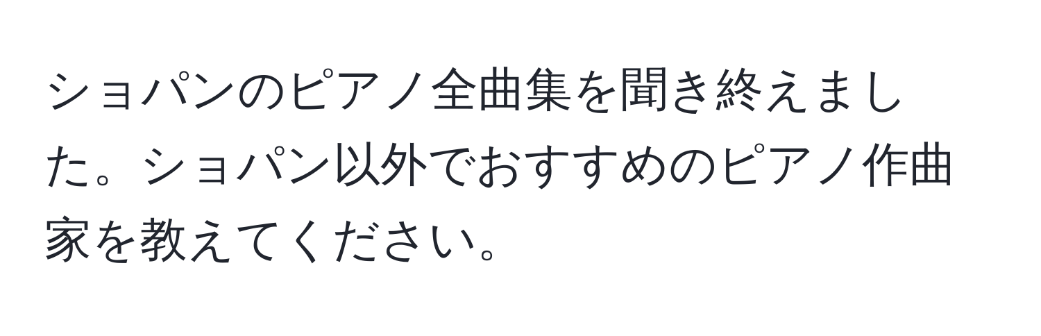 ショパンのピアノ全曲集を聞き終えました。ショパン以外でおすすめのピアノ作曲家を教えてください。