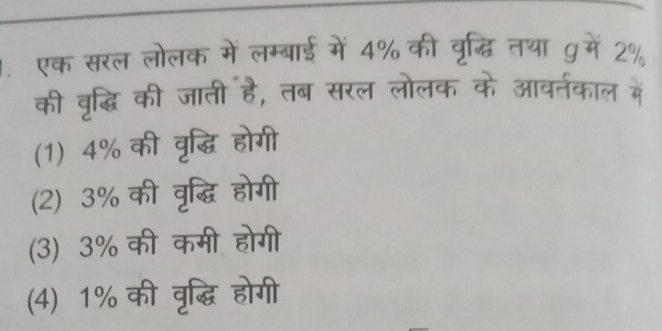 एक सरल लोलक में लम्बाई में 4% की वृद्धि तथा ɡमें 2%
की वृद्धि की जाती है, तब सरल लोलक के आवर्तकाल में
(1) 4% की वृद्धि होगी
(2) 3% की वृद्धि होगी
(3) 3% की कमी होगी
(4) 1% की वृद्धि होगी