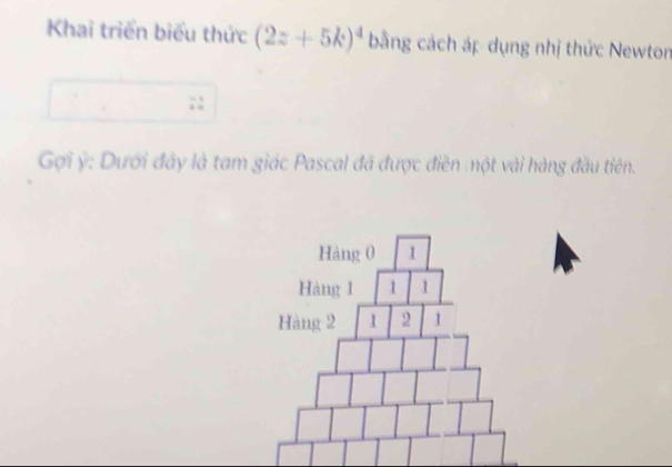 Khai triển biểu thức (2z+5k)^4 bằng cách áp dụng nhị thức Newton 
Gợi ý : Dưới đây là tam giác Pascal đã được điền một vài hàng đầu tiên.