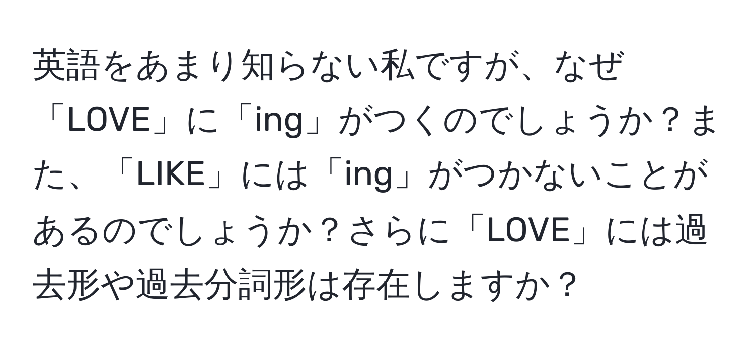 英語をあまり知らない私ですが、なぜ「LOVE」に「ing」がつくのでしょうか？また、「LIKE」には「ing」がつかないことがあるのでしょうか？さらに「LOVE」には過去形や過去分詞形は存在しますか？