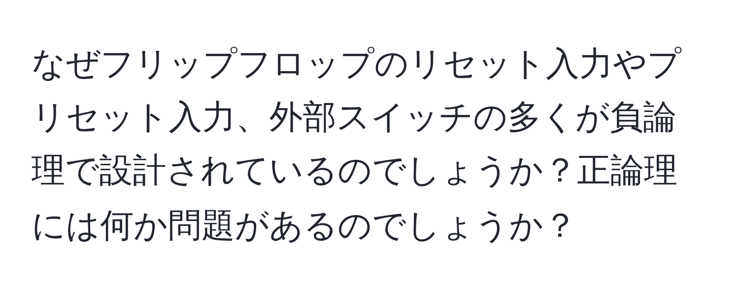 なぜフリップフロップのリセット入力やプリセット入力、外部スイッチの多くが負論理で設計されているのでしょうか？正論理には何か問題があるのでしょうか？