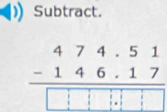 Subtract.
beginarrayr 474.51 -146.17 hline □ □ □ .1□ endarray