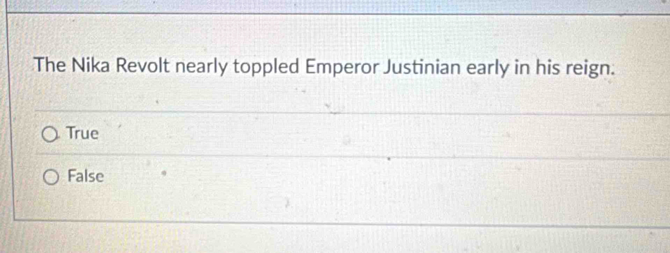 The Nika Revolt nearly toppled Emperor Justinian early in his reign.
True
False