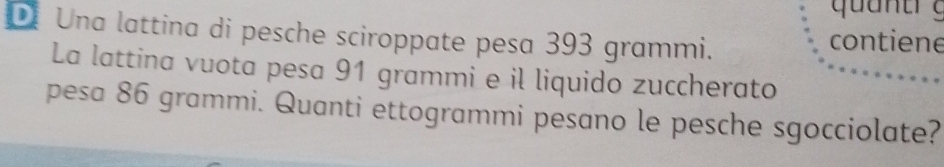 Una lattina di pesche sciroppate pesa 393 grammi. contiene 
La lattina vuota pesa 91 grammi e il liquido zuccherato 
pesa 86 grammi. Quanti ettogrammi pesano le pesche sgocciolate?