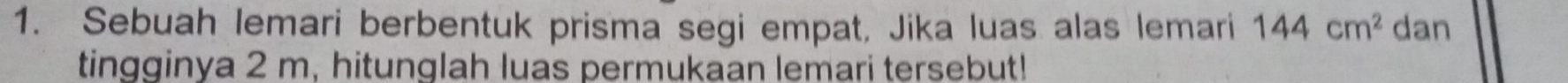 Sebuah lemari berbentuk prisma segi empat, Jika luas alas lemari 144cm^2 dan 
tingginya 2 m, hitunglah luas permukaan lemari tersebut!