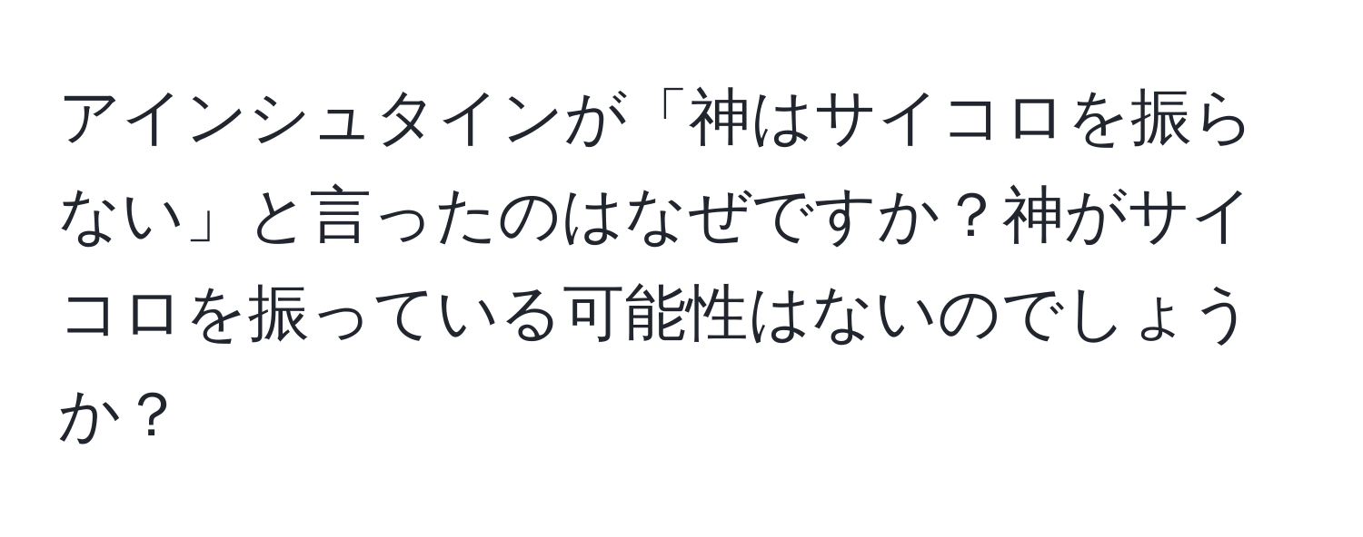 アインシュタインが「神はサイコロを振らない」と言ったのはなぜですか？神がサイコロを振っている可能性はないのでしょうか？