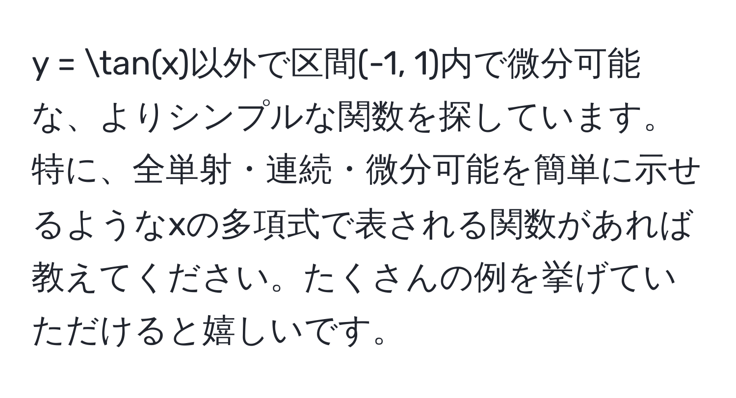 = tan(x)以外で区間(-1, 1)内で微分可能な、よりシンプルな関数を探しています。特に、全単射・連続・微分可能を簡単に示せるようなxの多項式で表される関数があれば教えてください。たくさんの例を挙げていただけると嬉しいです。