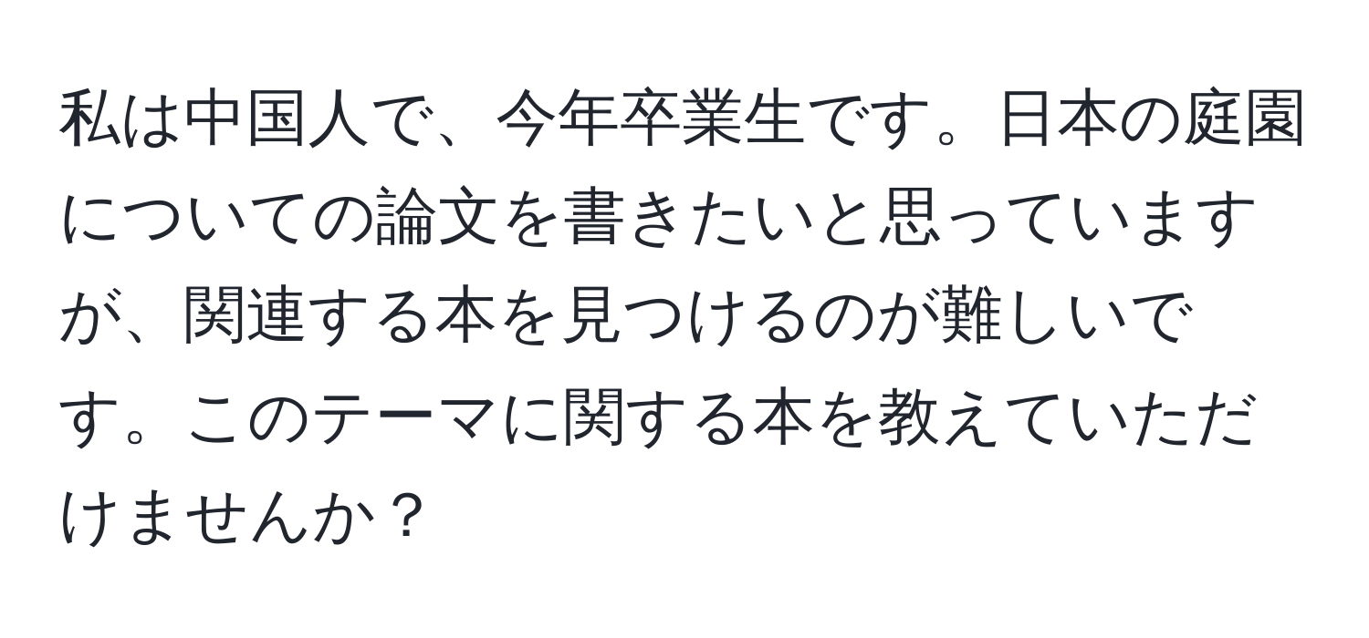 私は中国人で、今年卒業生です。日本の庭園についての論文を書きたいと思っていますが、関連する本を見つけるのが難しいです。このテーマに関する本を教えていただけませんか？