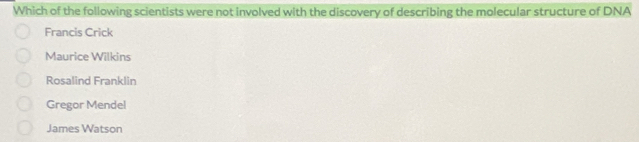 Which of the following scientists were not involved with the discovery of describing the molecular structure of DNA
Francis Crick
Maurice Wilkins
Rosalind Franklin
Gregor Mendel
James Watson