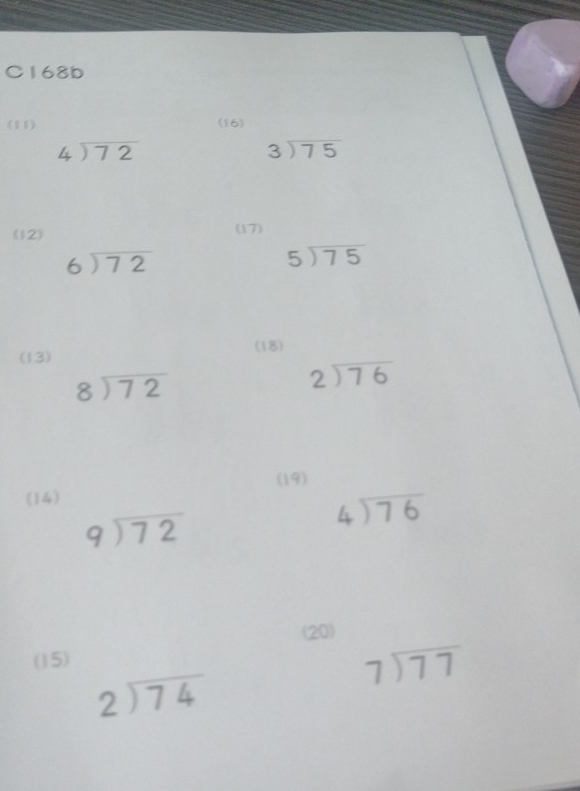 C168b 
(11) (16)
beginarrayr 4encloselongdiv 72endarray
beginarrayr 3encloselongdiv 75endarray
(12) (17)
beginarrayr 6encloselongdiv 72endarray
beginarrayr 5encloselongdiv 75endarray
(13) 
(18)
beginarrayr 8encloselongdiv 72endarray
beginarrayr 2encloselongdiv 76endarray
(19) 
(14)
beginarrayr 9encloselongdiv 72endarray
beginarrayr 4encloselongdiv 76endarray
(15) (20)
beginarrayr 7encloselongdiv 77endarray
beginarrayr 2encloselongdiv 74endarray