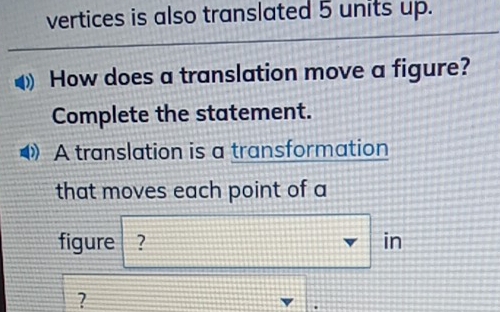 vertices is also translated 5 units up. 
How does a translation move a figure? 
Complete the statement. 
A translation is a transformation 
that moves each point of a 
figure ? in 
?