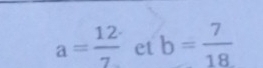 a= 12/7  et b= 7/18 