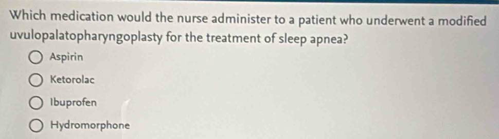 Which medication would the nurse administer to a patient who underwent a modified
uvulopalatopharyngoplasty for the treatment of sleep apnea?
Aspirin
Ketorolac
Ibuprofen
Hydromorphone