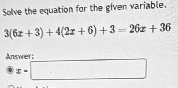 Solve the equation for the given variable.
3(6x+3)+4(2x+6)+3=26x+36
Answer: 
odot x=□^1